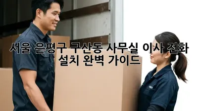 서울 은평구 구산동 사무실 이사, 전화 설치 완벽 가이드