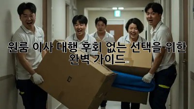 원룸 이사 대행: 후회 없는 선택을 위한 완벽 가이드